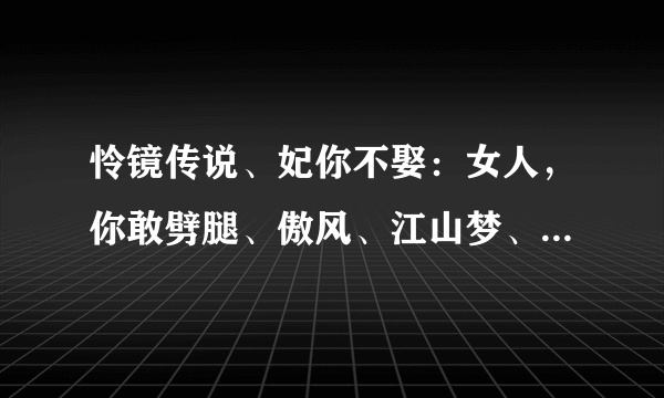 怜镜传说、妃你不娶：女人，你敢劈腿、傲风、江山梦、盈月舞清风、尘世羁、缘如水、妃倾天下、芙殇