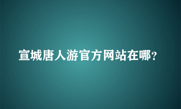 宣城唐人游官方网站在哪？