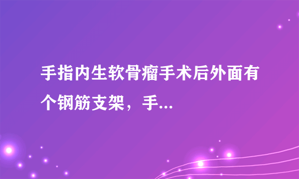 手指内生软骨瘤手术后外面有个钢筋支架，手...