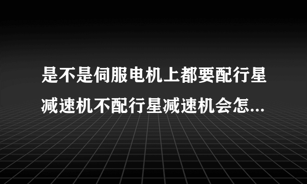 是不是伺服电机上都要配行星减速机不配行星减速机会怎样请说详细点