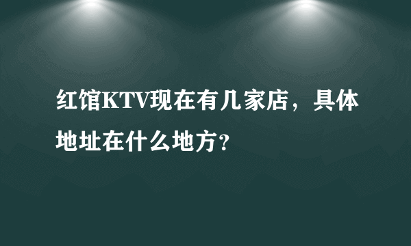 红馆KTV现在有几家店，具体地址在什么地方？