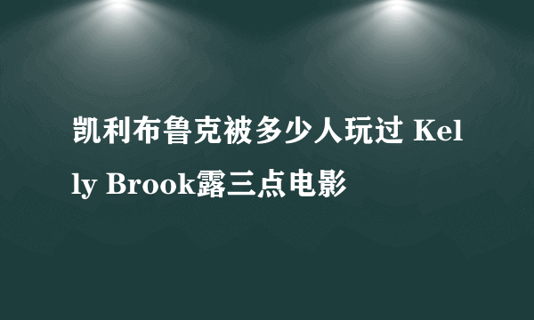 凯利布鲁克被多少人玩过 Kelly Brook露三点电影