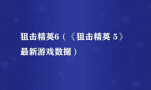 狙击精英6（《狙击精英 5》最新游戏数据）