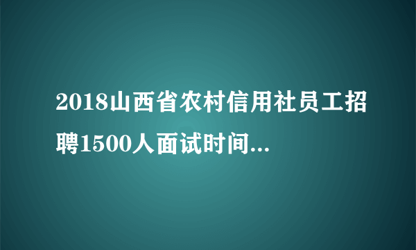 2018山西省农村信用社员工招聘1500人面试时间_面试地点