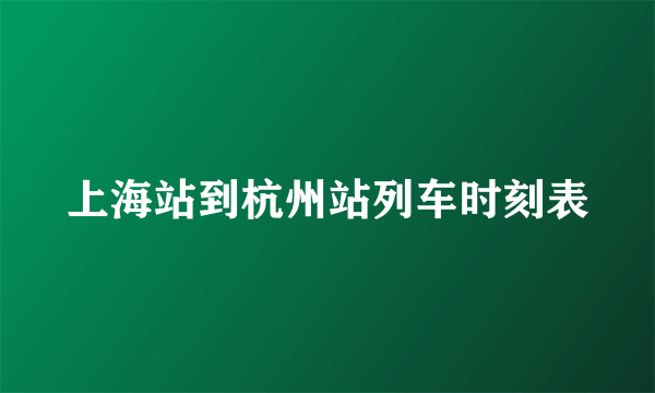 上海站到杭州站列车时刻表