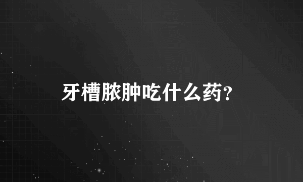 牙槽脓肿吃什么药？