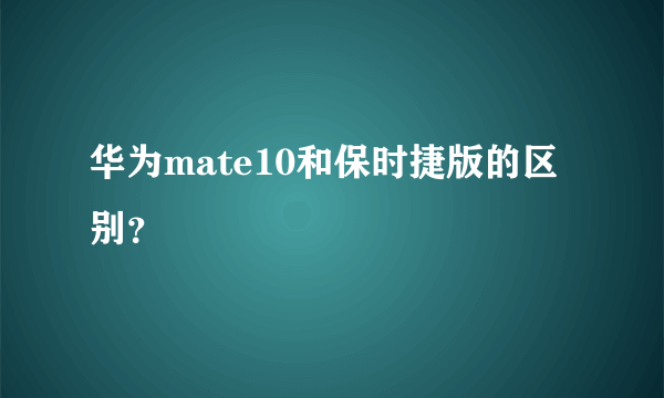 华为mate10和保时捷版的区别？