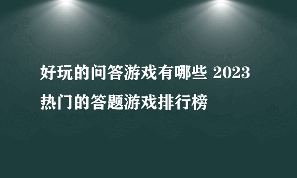 好玩的问答游戏有哪些 2023热门的答题游戏排行榜