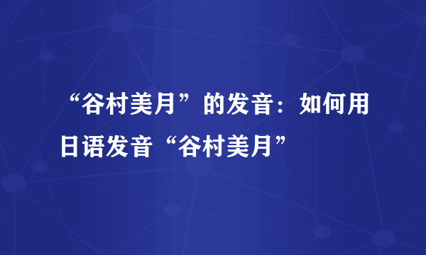 “谷村美月”的发音：如何用日语发音“谷村美月”