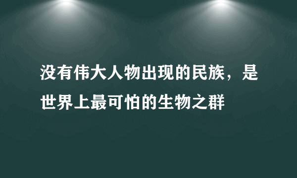 没有伟大人物出现的民族，是世界上最可怕的生物之群