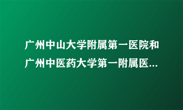 广州中山大学附属第一医院和广州中医药大学第一附属医院有什么区别吗？