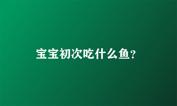 宝宝初次吃什么鱼？