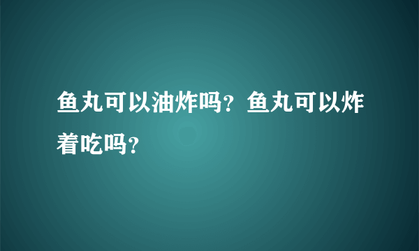 鱼丸可以油炸吗？鱼丸可以炸着吃吗？