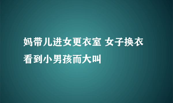 妈带儿进女更衣室 女子换衣看到小男孩而大叫