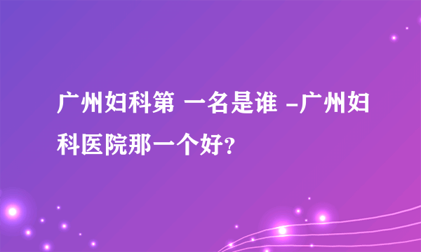 广州妇科第 一名是谁 -广州妇科医院那一个好？