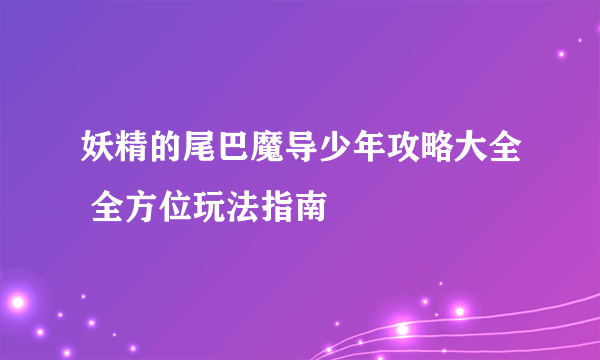 妖精的尾巴魔导少年攻略大全 全方位玩法指南