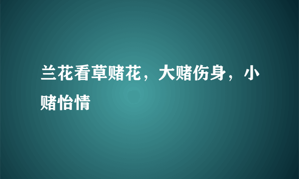 兰花看草赌花，大赌伤身，小赌怡情