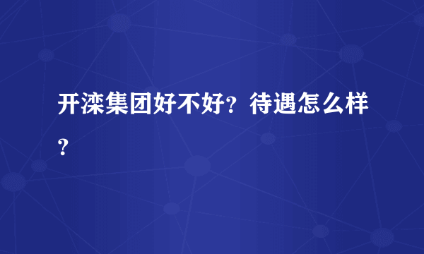 开滦集团好不好？待遇怎么样？