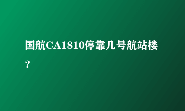 国航CA1810停靠几号航站楼？