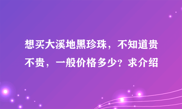 想买大溪地黑珍珠，不知道贵不贵，一般价格多少？求介绍