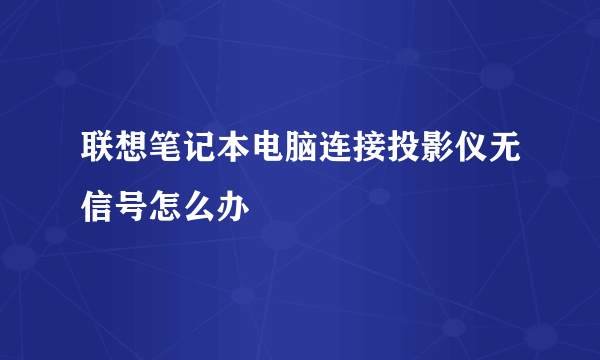 联想笔记本电脑连接投影仪无信号怎么办