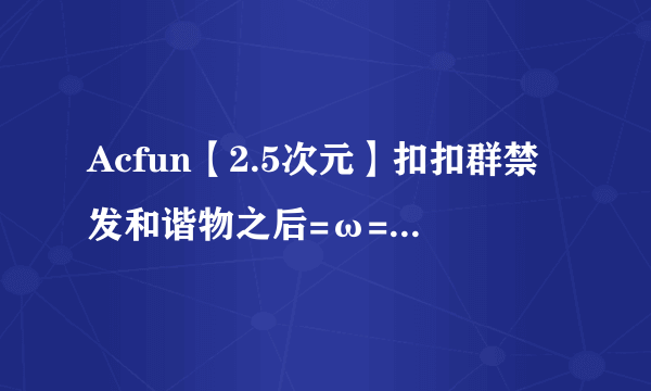 Acfun【2.5次元】扣扣群禁发和谐物之后=ω=第26弹，第二首BGM（很萌的日文歌）叫什么？