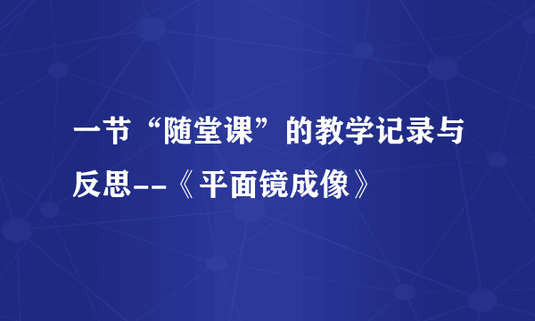 一节“随堂课”的教学记录与反思--《平面镜成像》