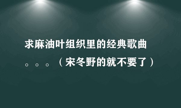 求麻油叶组织里的经典歌曲 。。。（宋冬野的就不要了）