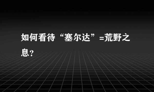 如何看待“塞尔达”=荒野之息？