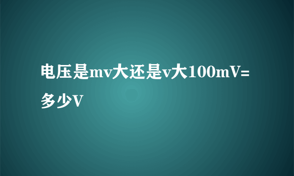 电压是mv大还是v大100mV=多少V