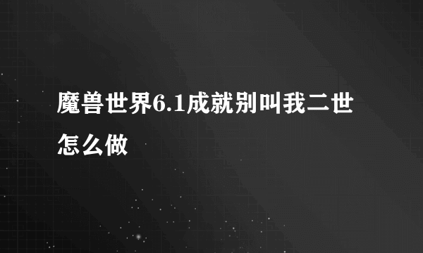 魔兽世界6.1成就别叫我二世怎么做