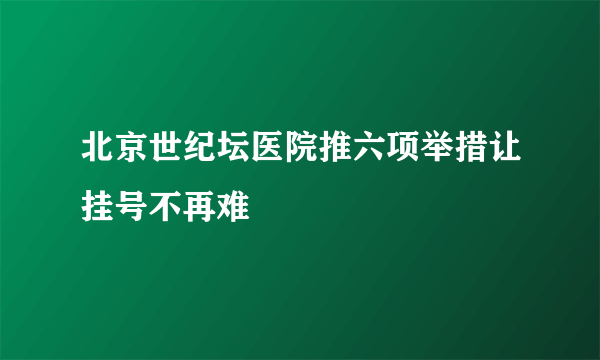 北京世纪坛医院推六项举措让挂号不再难