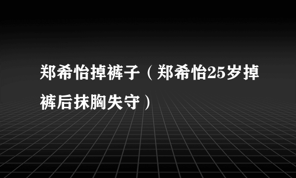 郑希怡掉裤子（郑希怡25岁掉裤后抹胸失守）