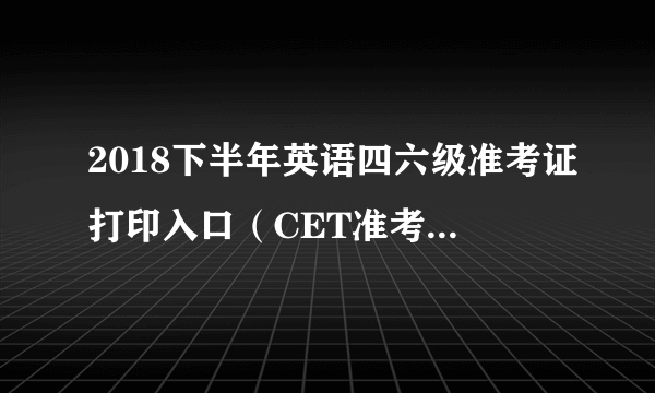 2018下半年英语四六级准考证打印入口（CET准考证打印）