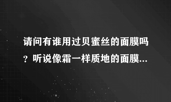 请问有谁用过贝蜜丝的面膜吗？听说像霜一样质地的面膜免洗面膜，不知道好不好用，有谁用过呢？