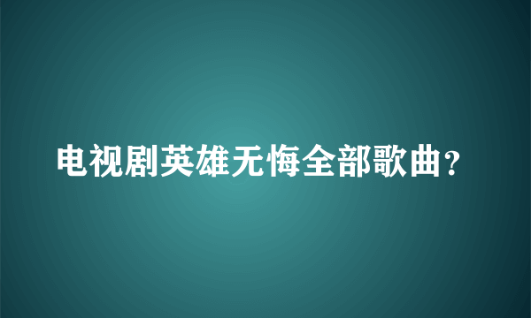 电视剧英雄无悔全部歌曲？