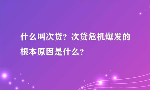 什么叫次贷？次贷危机爆发的根本原因是什么？