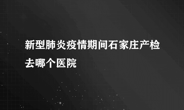 新型肺炎疫情期间石家庄产检去哪个医院