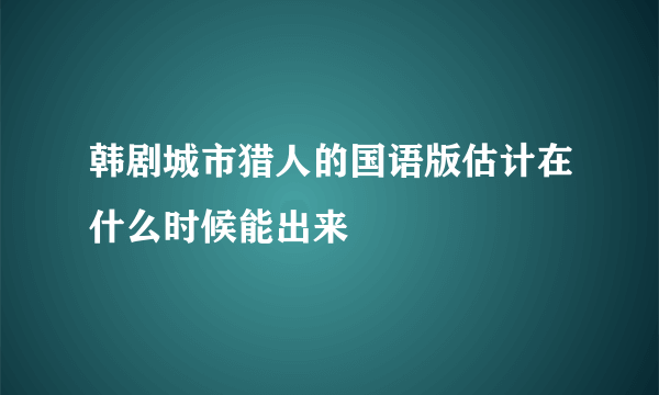 韩剧城市猎人的国语版估计在什么时候能出来