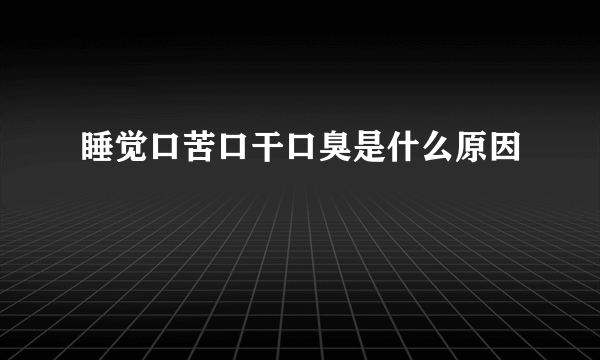 睡觉口苦口干口臭是什么原因