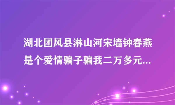 湖北团风县淋山河宋墙钟春燕是个爱情骗子骗我二万多元钱不是个好东西，现在跟我要分手还要我赔她青春费