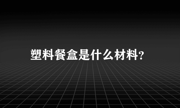 塑料餐盒是什么材料？