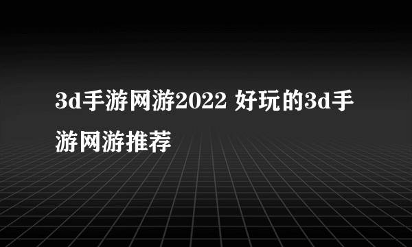 3d手游网游2022 好玩的3d手游网游推荐