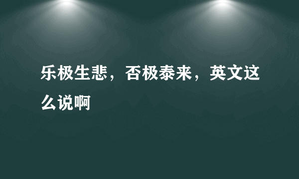 乐极生悲，否极泰来，英文这么说啊