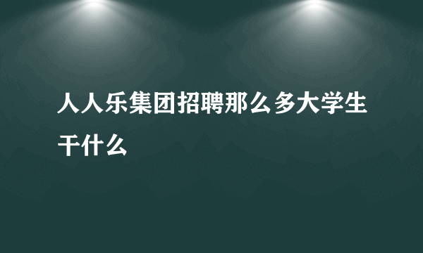 人人乐集团招聘那么多大学生干什么