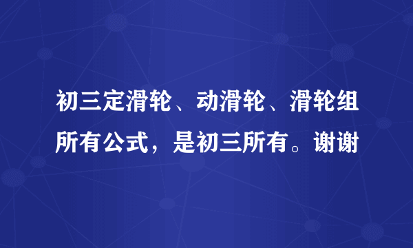 初三定滑轮、动滑轮、滑轮组所有公式，是初三所有。谢谢