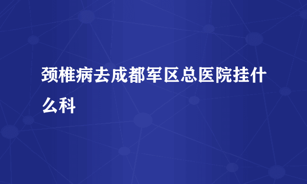 颈椎病去成都军区总医院挂什么科