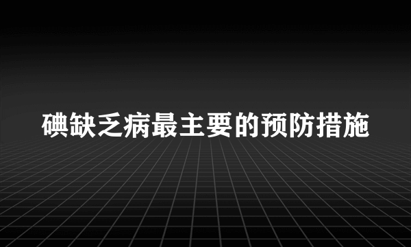 碘缺乏病最主要的预防措施