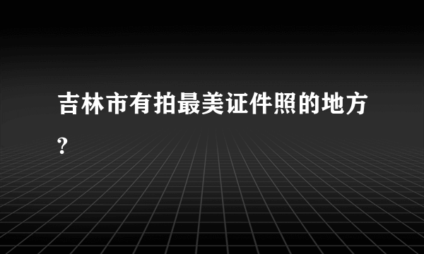 吉林市有拍最美证件照的地方?