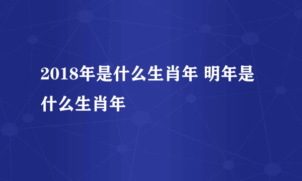 2018年是什么生肖年 明年是什么生肖年